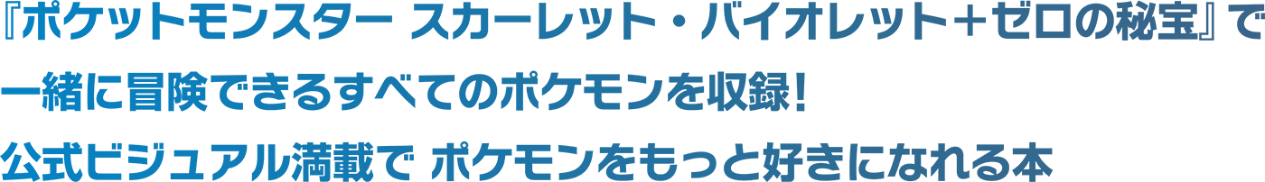 『ポケットモンスター スカーレット・バイオレット＋ゼロの秘宝』で 一緒に冒険できるすべてのポケモンを収録！ 公式ビジュアル満載でポケモンをもっと好きになれる本