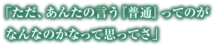 「ただ、あんたの言う『普通』ってのがなんなのかなって思ってさ」