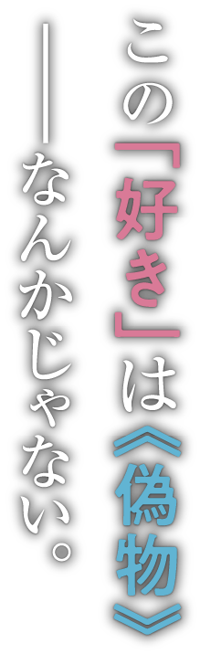 この「好き」は《偽物》――なんかじゃない。