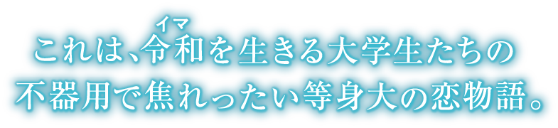 これは、令和(イマ)を生きる大学生たちの不器用で焦れったい等身大の恋物語。