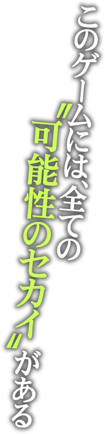 このゲームには、全ての“可能性のセカイ”がある