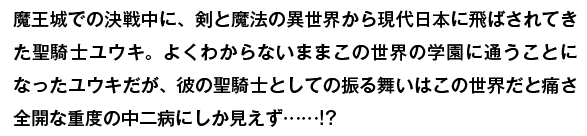 魔王城での決戦中、剣と魔法の異世界から現実世界に飛ばされた聖騎士ユウキ。よくわからないままこの世界の学園に通うことになったユウキは、聖騎士としての振る舞いを崩さず重度の中二病キャラを確立してしまい……!?