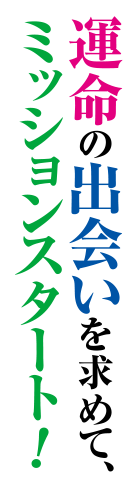 運命の出会いを求めて、ミッションスタート！