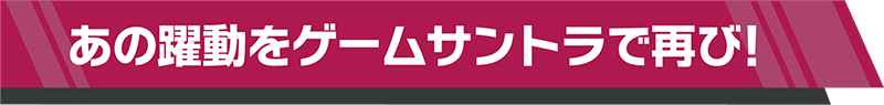 あの躍動をゲームサントラで再び！