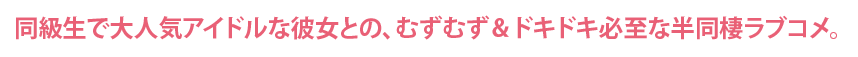 同級生で大人気アイドルな彼女との、むずむず＆ドキドキ必至な半同棲ラブコメ。