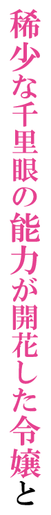 稀少な千里眼の能力が開花した令嬢×