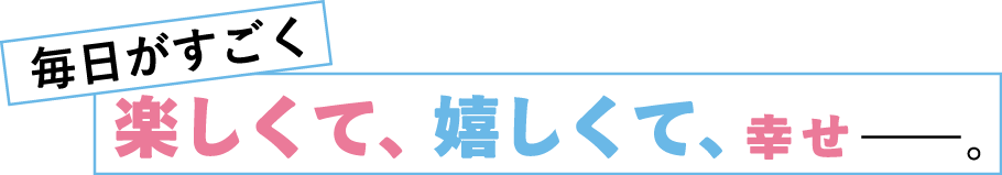 毎日がすごく楽しくて、嬉しくて、幸せ――。