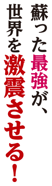 蘇った最強が、世界を激震させる！