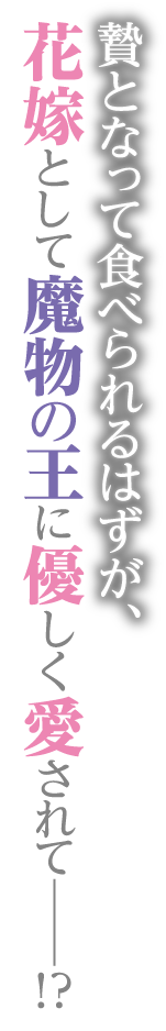 贄となって食べられるはずが、花嫁として魔物の王に優しく愛されて――!?