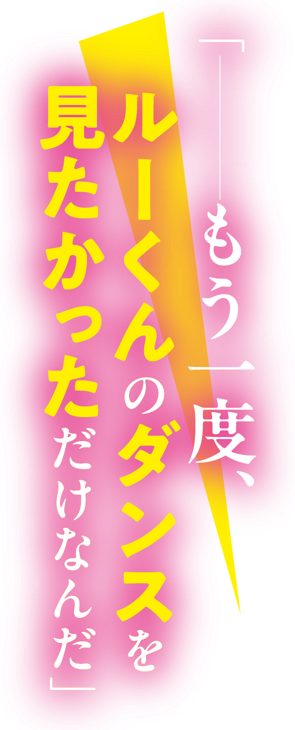 「――もう一度、ルーくんのダンスを見たかっただけなんだ」