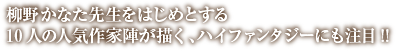 柳野かなた先生をはじめとする10人の人気作家陣が描く、ハイファンタジーにも注目!!