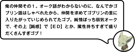 俺の仲間その１。オーク語がわからないのに、なんでかゴブリン語はしゃべれたから、仲間を求めてゴブリンの里に入りたがっていじめられてたゴブ。純情ぼっち弱気オークで、その上【鈍感】で【ＥＤ】とか、属性持ちすぎて盛りだくさんすぎゴブ！　