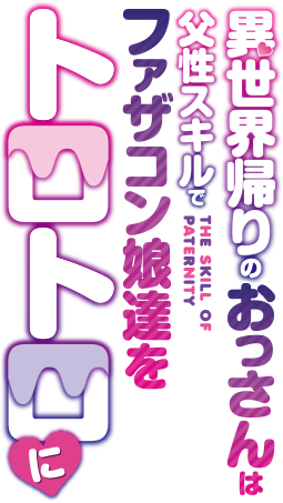 異世界帰りのおっさんは父性スキルでファザコン娘達をトロトロに