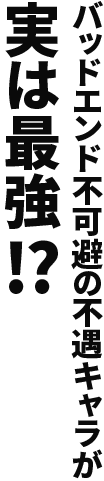 バッドエンド不可避の不遇キャラが実は最強!?