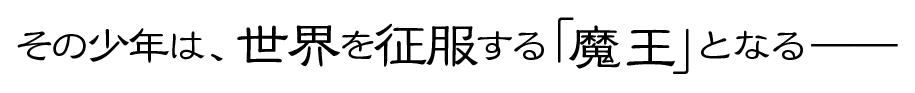 その少年は、世界を征服する「魔王」となる――