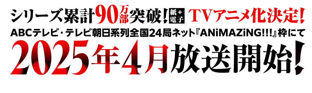 シリーズ累計90万部突破！（紙＋電子）TVアニメ化決定！　ABCテレビ・テレビ朝日系列全国24局ネット『ANiMAZiNG!!!』枠にて 2025年4月放送開始！