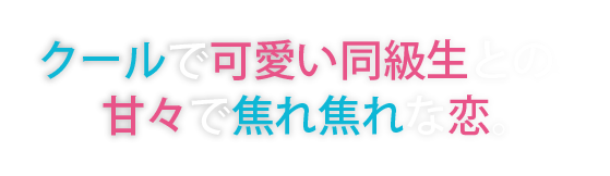 クールで可愛い同級生との、甘々で焦れ焦れな恋。