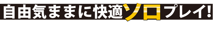 自由気ままに快適ソロプレイ！