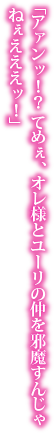 「アァンッ！？　てめぇ、オレ様とユーリの仲を邪魔すんじゃねぇえええッ！」