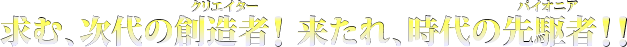 求む、次代の創造者！ 来たれ、時代の先駆者！！